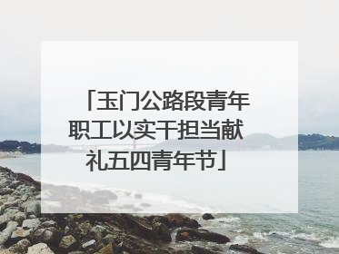 玉门公路段青年职工以实干担当献礼五四青年节