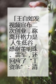 王自如发视频宣布二次创业，称离开格力是人生低谷，感谢董明珠、雷军，还回应了“工资条”：清楚自己要什么……