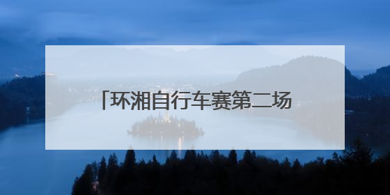 环湘自行车赛第二场排位赛收官 浏阳车队强势领跑，多支劲旅上演圈数拉锯战