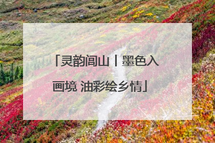 灵韵闾山丨墨色入画境 油彩绘乡情