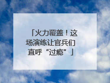 火力覆盖！这场演练让官兵们直呼“过瘾”