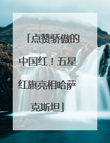 点赞骄傲的中国红！五星红旗亮相哈萨克斯坦