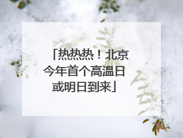 热热热！北京今年首个高温日或明日到来