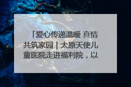 爱心传递温暖 真情共筑家园｜太原天使儿童医院走进福利院，以爱守护童真笑颜！