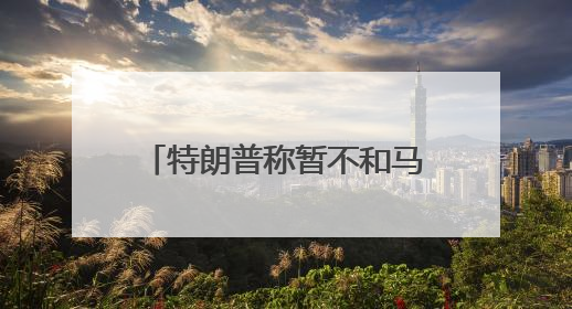 特朗普称暂不和马斯克说话：美国离了谁都转，除了我