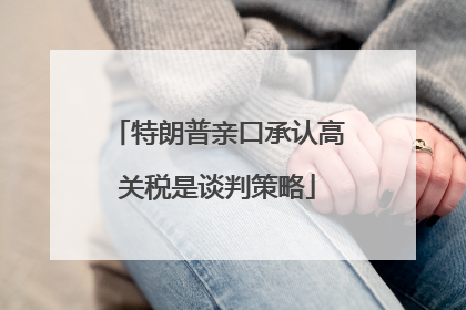 特朗普亲口承认高关税是谈判策略