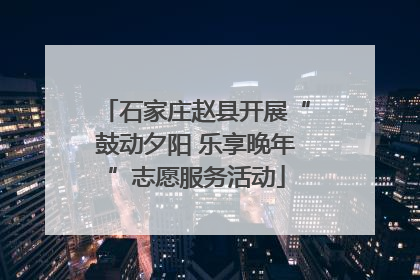 石家庄赵县开展“鼓动夕阳 乐享晚年”志愿服务活动