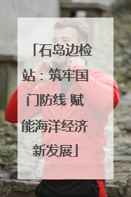 石岛边检站：筑牢国门防线 赋能海洋经济新发展