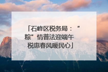 石峰区税务局：“粽”情普法迎端午 税惠春风暖民心