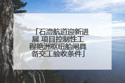 石澧航道迎新进展 项目控制性工程艳洲枢纽船闸具备交工验收条件