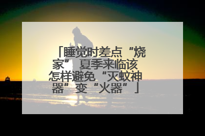 睡觉时差点“烧家” 夏季来临该怎样避免“灭蚊神器”变“火器”