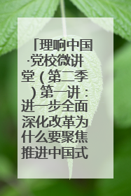 理响中国·党校微讲堂（第二季）第一讲：进一步全面深化改革为什么要聚焦推进中国式现代化