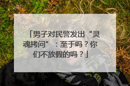 男子对民警发出“灵魂拷问”：至于吗？你们不放假的吗？