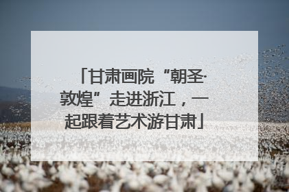 甘肃画院“朝圣·敦煌”走进浙江，一起跟着艺术游甘肃
