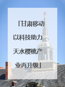 甘肃移动以科技助力天水樱桃产业再升级