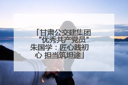 甘肃公交建集团“优秀共产党员”朱国学：匠心践初心 担当筑坦途