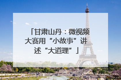 甘肃山丹：微视频大赛用“小故事”讲述“大道理”