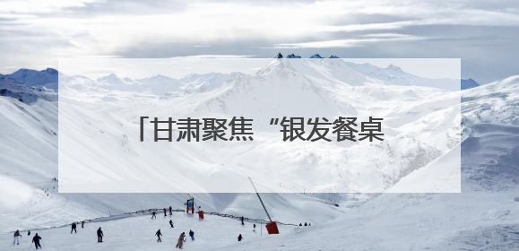 甘肃聚焦“银发餐桌”托起老年幸福滋味