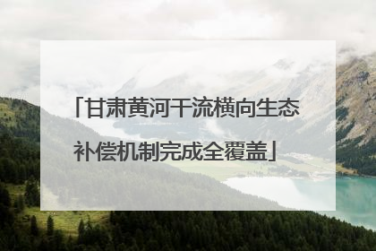 甘肃黄河干流横向生态补偿机制完成全覆盖