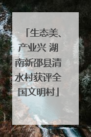 生态美、产业兴 湖南新邵县清水村获评全国文明村