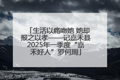 生活以痛吻她 她却报之以孝——记嘉禾县2025年一季度“嘉禾好人”罗何周