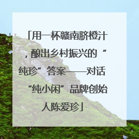 用一杯赣南脐橙汁，酿出乡村振兴的“纯珍”答案——对话“纯小闲”品牌创始人陈爱珍