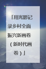 用光影记录乡村全面振兴新画卷（新时代画卷）
