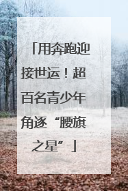 用奔跑迎接世运！超百名青少年角逐“腰旗之星”