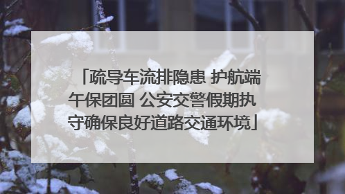 疏导车流排隐患 护航端午保团圆 公安交警假期执守确保良好道路交通环境