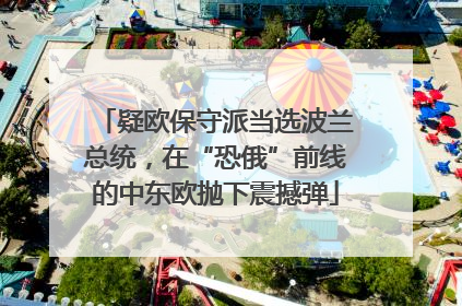 疑欧保守派当选波兰总统，在“恐俄”前线的中东欧抛下震撼弹