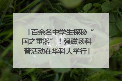 百余名中学生探秘“国之重器”！强磁场科普活动在华科大举行