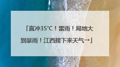 直冲35℃！雷雨！局地大到暴雨！江西接下来天气→