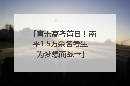 直击高考首日！南平1.5万余名考生为梦想而战→