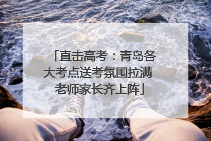 直击高考：青岛各大考点送考氛围拉满 老师家长齐上阵