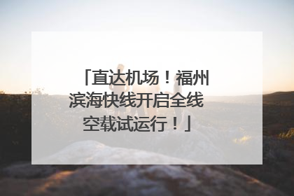 直达机场！福州滨海快线开启全线空载试运行！