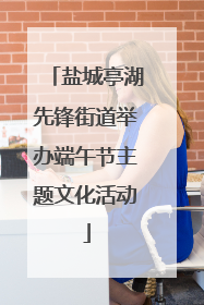 盐城亭湖先锋街道举办端午节主题文化活动