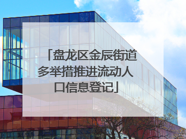 盘龙区金辰街道多举措推进流动人口信息登记