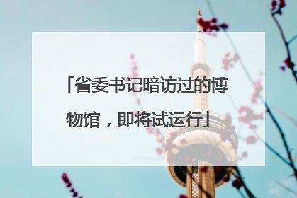 省委书记暗访过的博物馆，即将试运行