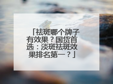 祛斑哪个牌子有效果？国货首选：淡斑祛斑效果排名第一？