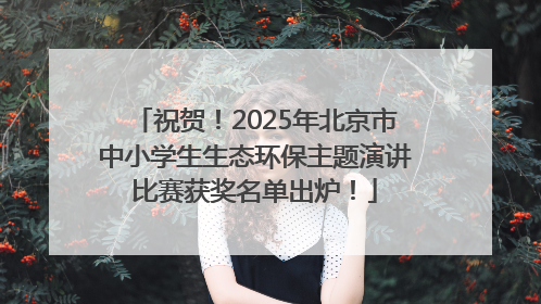 祝贺！2025年北京市中小学生生态环保主题演讲比赛获奖名单出炉！