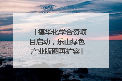 福华化学合资项目启动，乐山绿色产业版图再扩容