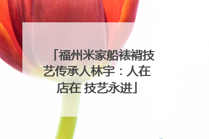福州米家船裱褙技艺传承人林宇：人在店在 技艺永进