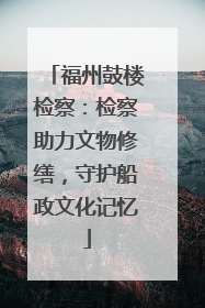 福州鼓楼检察：检察助力文物修缮，守护船政文化记忆