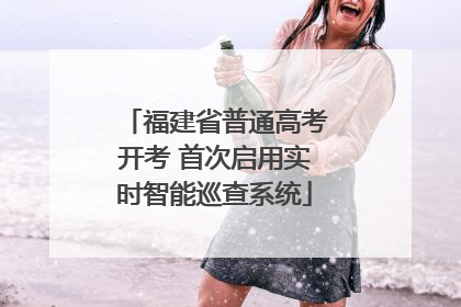 福建省普通高考开考 首次启用实时智能巡查系统