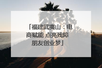 福建武夷山：电商赋能 点亮残障朋友创业梦