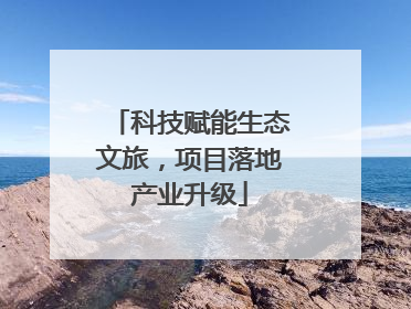 科技赋能生态文旅，项目落地产业升级