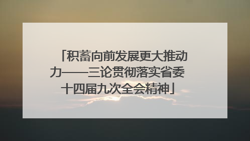 积蓄向前发展更大推动力——三论贯彻落实省委十四届九次全会精神