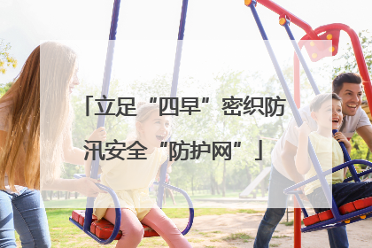 立足“四早”密织防汛安全“防护网”