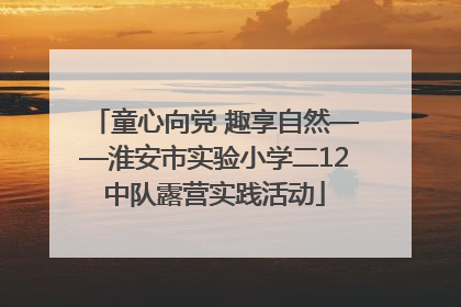 童心向党 趣享自然——淮安市实验小学二12中队露营实践活动