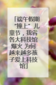 端午假期“撞上”儿童节，我省各大科技馆爆火 为何越来越多孩子爱上科技馆